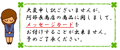 大変申し訳ございませんが、阿部長商店の商品に関しまして、メッセージカードをお付けすることが出来ません。予めご了承ください。