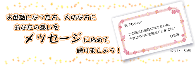 お世話になった方、大切な方に、あなたの想いをメッセージに込めて贈りましょう!